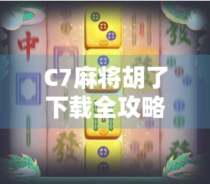 C7麻将胡了下载全攻略，新手入门到高手进阶，轻松玩转手机麻将新潮流！