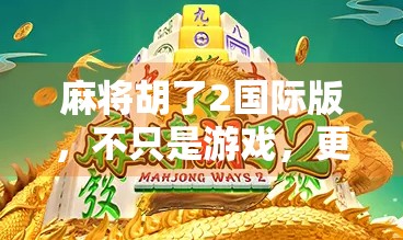 麻将胡了2国际版，不只是游戏，更是文化出海的王牌！