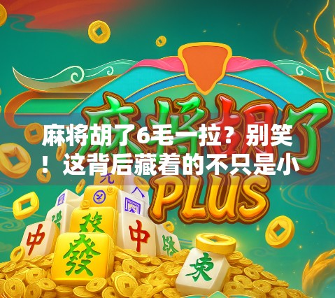 麻将胡了6毛一拉？别笑！这背后藏着的不只是小钱，而是中国人的社交密码！