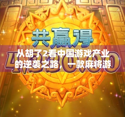从胡了2看中国游戏产业的逆袭之路，一款麻将游戏如何撬动全球市场？