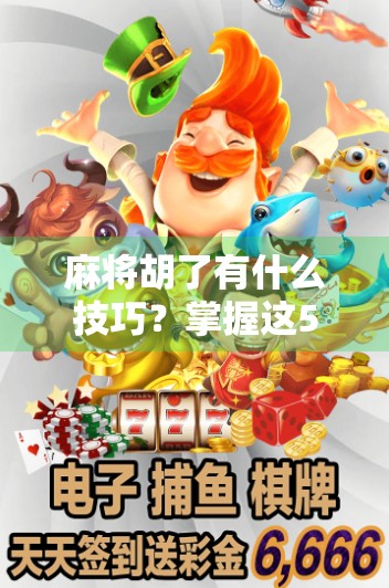 麻将胡了有什么技巧？掌握这5个核心策略，新手也能秒变高手！